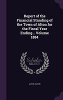 Report of the financial standing of the Town of Alton for the fiscal year ending .. Volume 1884 1149945990 Book Cover