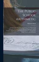 The Public School Arithmetic: in Which the Elements of the Science Are Defined, Its Principles Demonstrated, Its Methods Explained, and Its Common ... Designed for Public Schools and Academies 1015299849 Book Cover