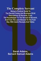 The Complete Servant; Being a practical guide to the peculiar duties and business of all descriptions of servants, from the housekeeper to the servant ... the foot-boy. With useful receipts and tables 936905538X Book Cover