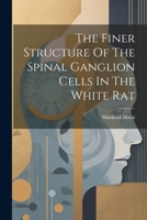 The Finer Structure Of The Spinal Ganglion Cells In The White Rat 1022359762 Book Cover
