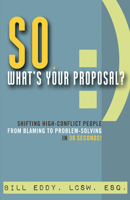 So, What's Your Proposal?: Shifting High-Conflict People from Blaming to Problem-Solving in 30 Seconds 1936268620 Book Cover