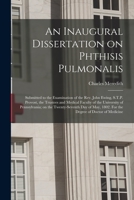 An Inaugural Dissertation on Phthisis Pulmonalis; Submitted to the Examination of the Rev. John Ewing, S.T.P. Provost, the Trustees and Medical ... Day of May, 1802. For the Degree of Doctor... 101536084X Book Cover