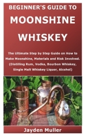 Beginner's Guide to Moonshine Whiskey: The Ultimate Step by Step Guide on How to make Moonshine, Materials and Risk Involved. B08W3M9TJ9 Book Cover