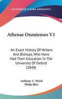Athenae Oxonienses V1: An Exact History Of Writers And Bishops, Who Have Had Their Education In The University Of Oxford 1120160103 Book Cover