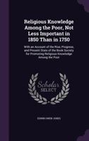 Religious Knowledge Among the Poor, Not Less Important in 1850 Than in 1750: With an Account of the Rise, Progress, and Present State of the Book Society for Promoting Religious Knowledge Among the Po 1356962769 Book Cover