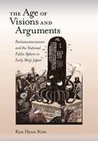 The Age of Visions and Arguments: Parliamentarianism and the National Public Sphere in Early Meiji Japan 0674017765 Book Cover