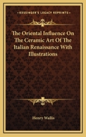 The Oriental Influence On The Ceramic Art Of The Italian Renaissance With Illustrations 1417969717 Book Cover