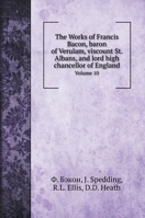 The Works of Francis Bacon, baron of Verulam, viscount St. Albans, and lord high chancellor of England: Volume 10 5519688796 Book Cover