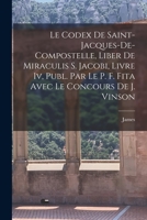 Le Codex de Saint-Jacques-De-Compostelle, Liber de Miraculis S. Jacobi, Livre IV, Publ. Par Le P. F. Fita Avec Le Concours de J. Vinson 1018021418 Book Cover