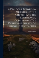 A Dialogue Between A Minister Of The Church And His Parishioner, Concerning The Christian's Liberty Of Choosing His Teacher 1179251016 Book Cover