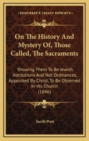 On The History And Mystery Of, Those Called, The Sacraments: Showing Them To Be Jewish Institutions And Not Ordinances, Appointed By Christ, To Be Observed In His Church (1846) 1017891664 Book Cover