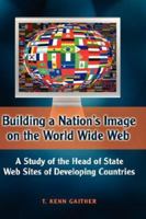 Building a Nation's Image on the World Wide Web: A Study of the Head of State Web Sites of Developing Countries 1934043567 Book Cover
