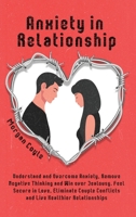 Anxiety in Relationship: Understand and Overcome Anxiety, Remove Negative Thinking and Win over Jealousy. Feel Secure in Love, Eliminate Couple Conflicts and Live Healthier Relationships 1954151047 Book Cover