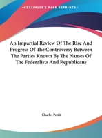 An Impartial Review Of The Rise And Progress Of The Controversy Between The Parties Known By The Names Of The Federalists And Republicans 1161672656 Book Cover