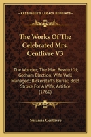 The Works Of The Celebrated Mrs. Centlivre V3: The Wonder; The Man Bewitch'd; Gotham Election; Wife Well Managed; Bickerstaff's Burial; Bold Stroke For A Wife; Artifice 1164037129 Book Cover