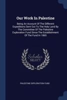 Our Work in Palestine: Being an Account of the Different Expeditions Sent Out to the Holy Land by the Committee of the Palestine Exploration Fund Since the Establishment of the Fund in 1865 3337282660 Book Cover