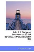 Acta S. S. Martyrum Edessenorum Sarbel, Barsimaei, Guriae, Samonaeet Abibi 111025797X Book Cover