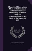 Magnetical Observations Made at the Honorable East India Company's Observatory at Madras Under the Superintendence of W.S. Jacob, in the Years 1851-1855 1354351886 Book Cover