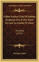 Gabio Antica Citta Di Sabina Scoperta Ove E Ora Torri Ovvere La Grotte Di Torri: Discorso (1757) 116073464X Book Cover
