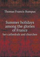 Summer Holidays Among the Glories of France, Her Cathedrals and Churches 1355840058 Book Cover