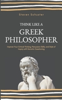 Think Like a Greek Philosopher : Improve Your Critical Thinking, Persuasion Skills, and Style of Inquiry with Socratic Questioning 1659413141 Book Cover