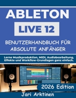 ABLETON LIVE 12 BENUTZERHANDBUCH FÜR ABSOLUTE ANFÄNGER 2026: Lerne Musikproduktion, MIDI, Audiobearbeitung, Effekte und Workflow-Grundlagen ganz einfach. (German Edition) B0H2LLF78K Book Cover