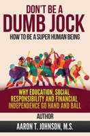 DON'T BE A DUMB JOCK How To Be A Super Human Being: Why Education, Social Responsibility And Financial Independence Go Hand And Ball 1637922191 Book Cover