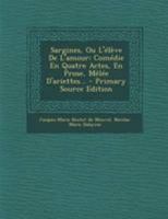 Sargines, Ou L'élève De L'amour: Comédie En Quatre Actes, En Prose, Mêlée D'ariettes... (French Edition) 1022343653 Book Cover