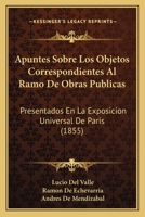 Apuntes Sobre Los Objetos Correspondientes Al Ramo De Obras Públicas Presentadas En La Exposición Universal De París... 1168119677 Book Cover