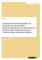 Elektronische Kreditmarktpl�tze als Konkurrenten f�r klassische Bankintermediationen. Die Bedeutung von elektronischen Finanzdienstleistern, Versicherungen und Bankprodukten 3668525463 Book Cover