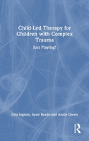 Child-Led Therapy for Children with Complex Trauma: Just Playing? 1041079249 Book Cover