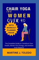 CHAIR YOGA FOR WOMEN OVER 40: The Complete Guide to Transform Your Health, Renew Your Energy, and Achieve Inner Balance B0CSMZDFJX Book Cover