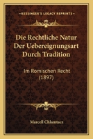 Die Rechtliche Natur Der Uebereignungsart Durch Tradition: Im Romischen Recht (1897) 1278213643 Book Cover