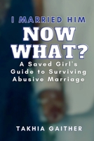 I Married Him Now What?: A Saved Girl's Guide to Surviving Abusive Marriage B0C5P7DVRK Book Cover