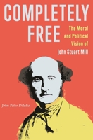 Completely Free: The Moral and Political Vision of John Stuart Mill 0691235864 Book Cover