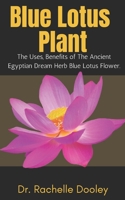 Blue Lotus Plant: The Uses, Benefits of The Ancient Egyptian Dream Herb Blue Lotus Flower. B0B928QWZD Book Cover