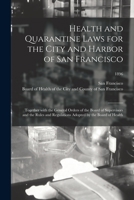 Health and quarantine laws for the city and harbor of San Francisco: together with the general orders of the Board of Supervisors and the rules and ... adopted by the Board of Health Volume 1896 101513548X Book Cover