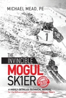 The Invincible Mogul Skier: A Highly-Detailed Technical Manual for the Advancement of Competitive Mogul Skiers 1732835527 Book Cover