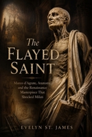 The Flayed Saint: Marco d’Agrate, Anatomy, and the Renaissance Masterpiece That Shocked Milan (Macabre History: Trials, Scandals, and Dark Secrets) B0HFKW6ZHJ Book Cover
