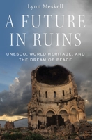 A Future in Ruins: Unesco, World Heritage, and the Dream of Peace 0197503187 Book Cover