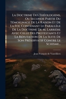 La Doctrine Des Theologiens, Ou Seconde Partie Du Temoignage de La Raison Et de La Foi, Contenant Le Parallele de La Doctrine de M. Larriere Avec Cel 1272511650 Book Cover