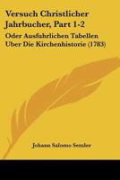 Versuch Christlicher Jahrbucher, Part 1-2: Oder Ausfuhrlichen Tabellen Uber Die Kirchenhistorie (1783) 1166341194 Book Cover