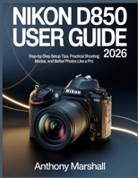 Nikon D850 User Guide 2026: Step-by-Step Setup Tips, Practical Shooting Modes, and Better Photos Like a Pro B0GY5JKSDX Book Cover