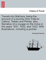 Travels Into Bokhara: Containing The Narrative Of A Voyage On The Indus [...] And An Account Of A Journey From India To Cabool, Tartary, And Persia [...], Volume 1 1286385695 Book Cover