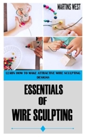ESSENTIALS OF WIRE SCULPTING: Learn How to Make Attractive Wire Sculpting Designs B09DMRH3MQ Book Cover