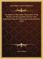 An Address to the Public, Particularly to the Members of the Legislature of New York, Proposing a Plan for Improving Female Education 1275603149 Book Cover