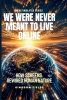 WE WERE NEVER MEANT TO LIVE ONLINE: How Screens Rewired Human Nature (OVERSTIMULATED SERIES) B0H2BGK3CH Book Cover