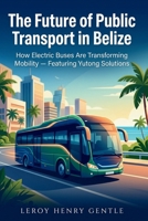 The Future of Public Transport in Belize: How Electric Buses Are Transforming Mobility - Featuring Yutong Solutions B0GW44VPLF Book Cover