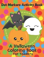 Dot Markers Activity Book - A Halloween Coloring Book For Toddlers: Fun With Do A Dot Ghosts, Pumpkins and More. A Great Gift For Kids Ages 1-3. B08F6TW1KP Book Cover