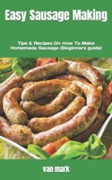 Easy Sausage Making: Tips & Recipes On How To Make Homemade Sausage (Beginners guide) B0B9QS47FH Book Cover